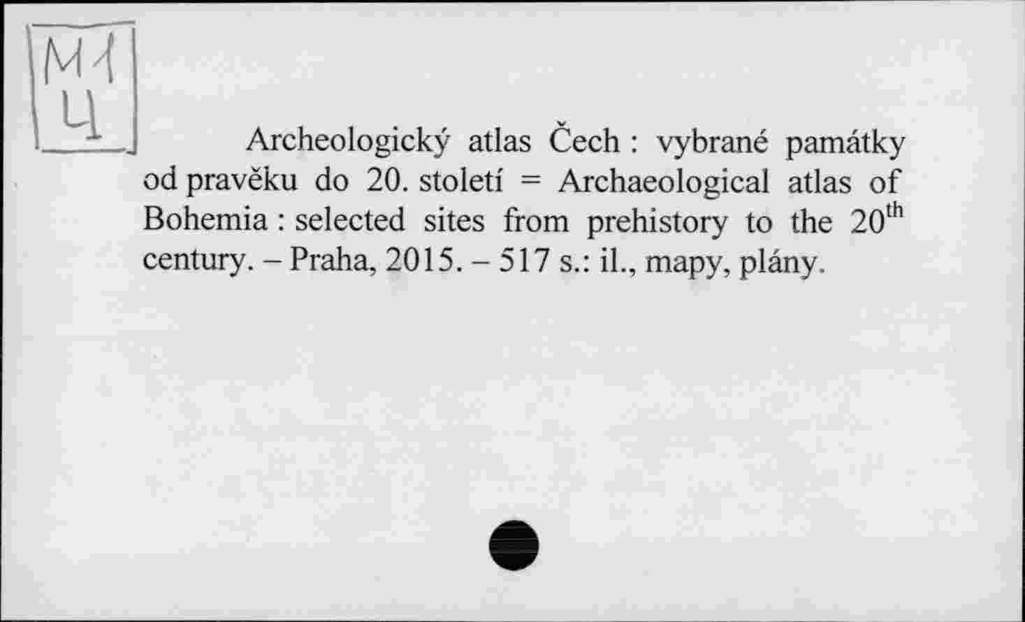 ﻿Archeologickÿ atlas Cech : vybrané pamâtky od pravëku do 20. stoleti = Archaeological atlas of Bohemia : selected sites from prehistory to the 20th century. - Praha, 2015. - 517 s.: il., тару, ріалу.